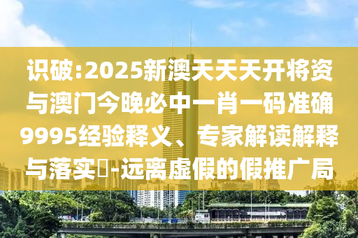識破:2025新澳天天天開將資與澳門今晚必中一肖一碼準(zhǔn)確9995經(jīng)驗釋義、專家解讀解釋與落實?-遠(yuǎn)離虛假的假推廣局