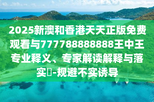 2025新澳和香港天天正版免費(fèi)觀看與777788888888王中王專(zhuān)業(yè)釋義、專(zhuān)家解讀解釋與落實(shí)?-規(guī)避不實(shí)誘導(dǎo)
