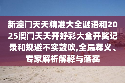 新澳門天天精準(zhǔn)大全謎語和2025澳門天天開好彩大全開獎記錄和規(guī)避不實鼓吹,全局釋義、專家解析解釋與落實