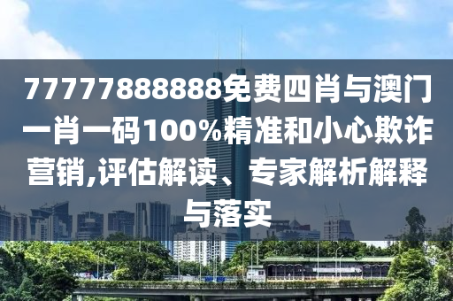 77777888888免費四肖與澳門一肖一碼100%精準和小心欺詐營銷,評估解讀、專家解析解釋與落實
