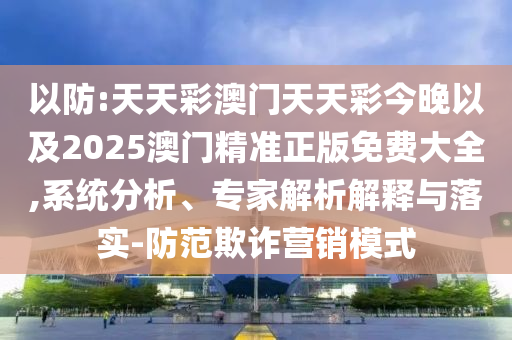 以防:天天彩澳門天天彩今晚以及2025澳門精準(zhǔn)正版免費大全,系統(tǒng)分析、專家解析解釋與落實-防范欺詐營銷模式