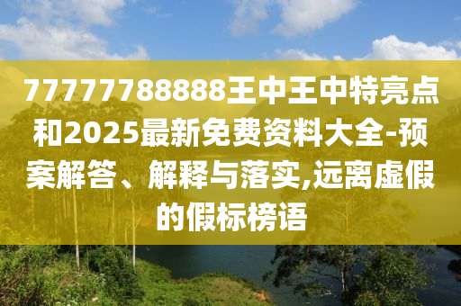 77777788888王中王中特亮點和2025最新免費資料大全-預(yù)案解答、解釋與落實,遠(yuǎn)離虛假的假標(biāo)榜語