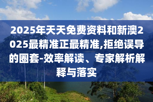 2025年天天免費(fèi)資料和新澳2025最精準(zhǔn)正最精準(zhǔn),拒絕誤導(dǎo)的圈套-效率解讀、專家解析解釋與落實(shí)