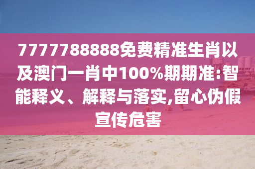 7777788888免費精準生肖以及澳門一肖中100%期期準:智能釋義、解釋與落實,留心偽假宣傳危害