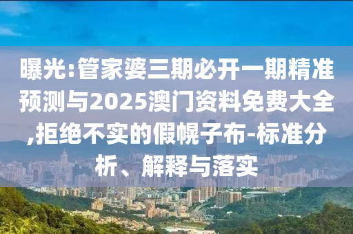 曝光:管家婆三期必開一期精準(zhǔn)預(yù)測與2025澳門資料免費大全,拒絕不實的假幌子布-標(biāo)準(zhǔn)分析、解釋與落實