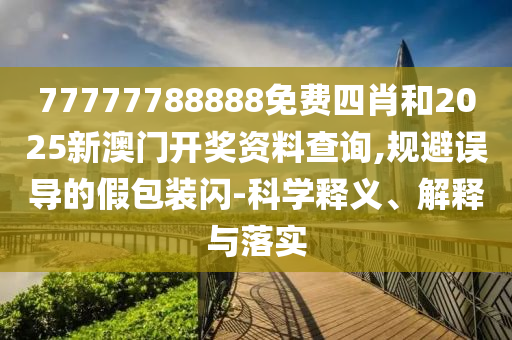 77777788888免費(fèi)四肖和2025新澳門開獎(jiǎng)資料查詢,規(guī)避誤導(dǎo)的假包裝閃-科學(xué)釋義、解釋與落實(shí)