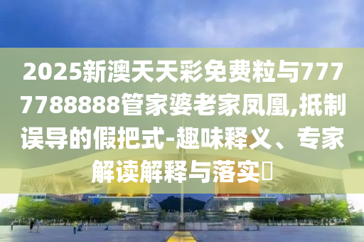 2025新澳天天彩免費粒與7777788888管家婆老家鳳凰,抵制誤導(dǎo)的假把式-趣味釋義、專家解讀解釋與落實?