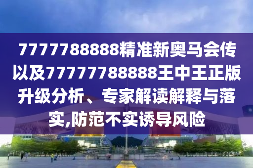 7777788888精準(zhǔn)新奧馬會傳以及77777788888王中王正版升級分析、專家解讀解釋與落實,防范不實誘導(dǎo)風(fēng)險