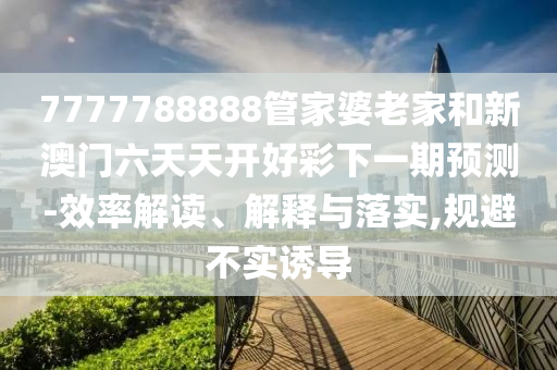 7777788888管家婆老家和新澳門六天天開好彩下一期預(yù)測(cè)-效率解讀、解釋與落實(shí),規(guī)避不實(shí)誘導(dǎo)