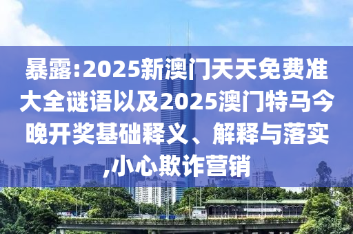 暴露:2025新澳門天天免費(fèi)準(zhǔn)大全謎語以及2025澳門特馬今晚開獎基礎(chǔ)釋義、解釋與落實,小心欺詐營銷