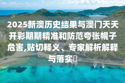 2025新澳歷史結(jié)果與澳門天天開彩期期精準(zhǔn)和防范夸張幌子危害,貼切釋義、專家解析解釋與落實(shí)?