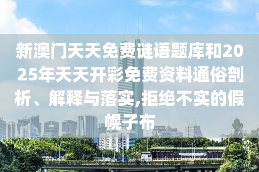 新澳門天天免費謎語題庫和2025年天天開彩免費資料通俗剖析、解釋與落實,拒絕不實的假幌子布