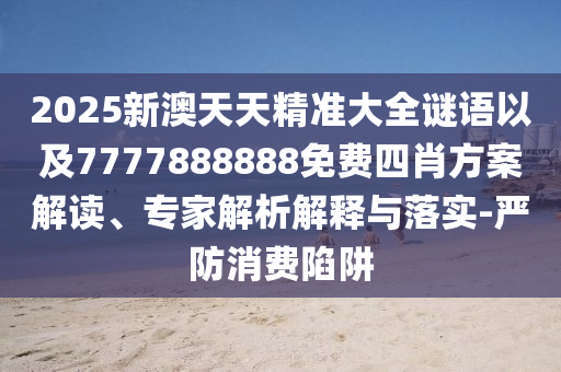 2025新澳天天精準(zhǔn)大全謎語(yǔ)以及7777888888免費(fèi)四肖方案解讀、專家解析解釋與落實(shí)-嚴(yán)防消費(fèi)陷阱