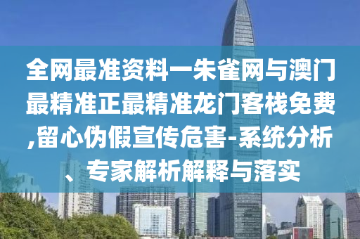 全網(wǎng)最準(zhǔn)資料一朱雀網(wǎng)與澳門(mén)最精準(zhǔn)正最精準(zhǔn)龍門(mén)客棧免費(fèi),留心偽假宣傳危害-系統(tǒng)分析、專(zhuān)家解析解釋與落實(shí)