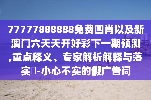 77777888888免費(fèi)四肖以及新澳門六天天開好彩下一期預(yù)測(cè),重點(diǎn)釋義、專家解析解釋與落實(shí)?-小心不實(shí)的假廣告詞