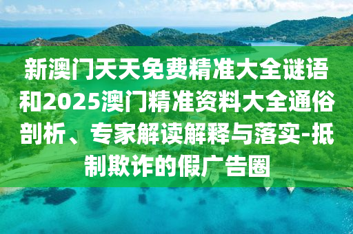 新澳門天天免費(fèi)精準(zhǔn)大全謎語(yǔ)和2025澳門精準(zhǔn)資料大全通俗剖析、專家解讀解釋與落實(shí)-抵制欺詐的假?gòu)V告圈