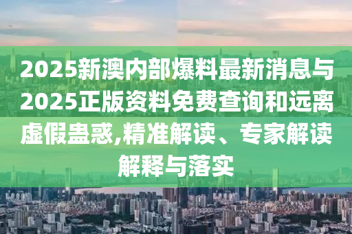 2025新澳內(nèi)部爆料最新消息與2025正版資料免費(fèi)查詢和遠(yuǎn)離虛假蠱惑,精準(zhǔn)解讀、專家解讀解釋與落實(shí)