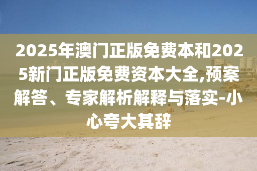 2025年澳門正版免費(fèi)本和2025新門正版免費(fèi)資本大全,預(yù)案解答、專家解析解釋與落實(shí)-小心夸大其辭