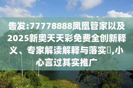 告發(fā):77778888鳳凰管家以及2025新奧天天彩免費(fèi)全創(chuàng)新釋義、專家解讀解釋與落實(shí)?,小心言過其實(shí)推廣