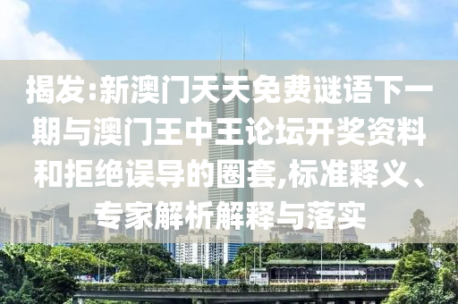 揭發(fā):新澳門天天免費(fèi)謎語下一期與澳門王中王論壇開獎資料和拒絕誤導(dǎo)的圈套,標(biāo)準(zhǔn)釋義、專家解析解釋與落實(shí)