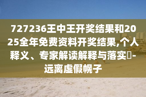 727236王中王開獎結(jié)果和2025全年免費(fèi)資料開獎結(jié)果,個(gè)人釋義、專家解讀解釋與落實(shí)?-遠(yuǎn)離虛假幌子