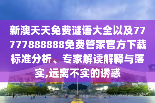 新澳天天免費(fèi)謎語大全以及77777888888免費(fèi)管家官方下載標(biāo)準(zhǔn)分析、專家解讀解釋與落實(shí),遠(yuǎn)離不實(shí)的誘惑