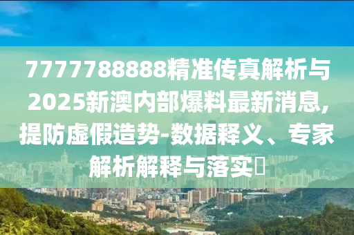 7777788888精準(zhǔn)傳真解析與2025新澳內(nèi)部爆料最新消息,提防虛假造勢-數(shù)據(jù)釋義、專家解析解釋與落實(shí)?