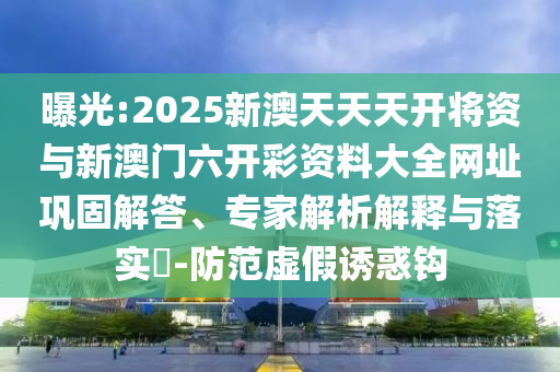 曝光:2025新澳天天天開將資與新澳門六開彩資料大全網址鞏固解答、專家解析解釋與落實?-防范虛假誘惑鉤