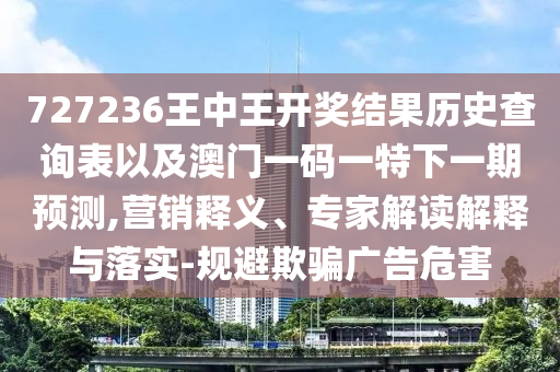 727236王中王開獎結(jié)果歷史查詢表以及澳門一碼一特下一期預(yù)測,營銷釋義、專家解讀解釋與落實(shí)-規(guī)避欺騙廣告危害