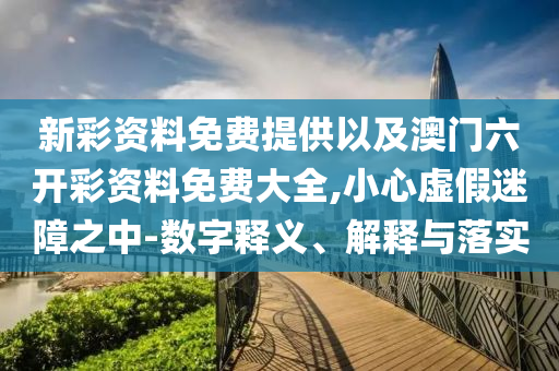 新彩資料免費(fèi)提供以及澳門六開彩資料免費(fèi)大全,小心虛假迷障之中-數(shù)字釋義、解釋與落實(shí)