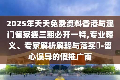 2025年天天免費資料香港與澳門管家婆三期必開一特,專業(yè)釋義、專家解析解釋與落實?-留心誤導(dǎo)的假推廣雨
