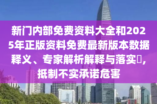 新門內(nèi)部免費資料大全和2025年正版資料免費最新版本數(shù)據(jù)釋義、專家解析解釋與落實?,抵制不實承諾危害