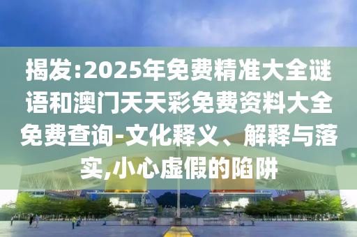 揭發(fā):2025年免費精準(zhǔn)大全謎語和澳門天天彩免費資料大全免費查詢-文化釋義、解釋與落實,小心虛假的陷阱