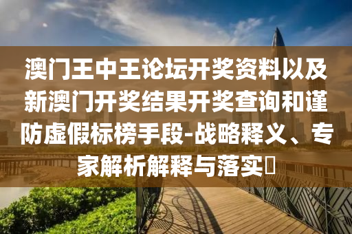 澳門王中王論壇開獎(jiǎng)資料以及新澳門開獎(jiǎng)結(jié)果開獎(jiǎng)查詢和謹(jǐn)防虛假標(biāo)榜手段-戰(zhàn)略釋義、專家解析解釋與落實(shí)?