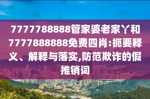 7777788888管家婆老家丫和7777888888免費(fèi)四肖:扼要釋義、解釋與落實(shí),防范欺詐的假推銷詞