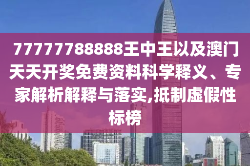 77777788888王中王以及澳門天天開(kāi)獎(jiǎng)免費(fèi)資料科學(xué)釋義、專家解析解釋與落實(shí),抵制虛假性標(biāo)榜