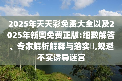 2025年天天彩免費(fèi)大全以及2025年新奧免費(fèi)正版:細(xì)致解答、專家解析解釋與落實(shí)?,規(guī)避不實(shí)誘導(dǎo)迷宮