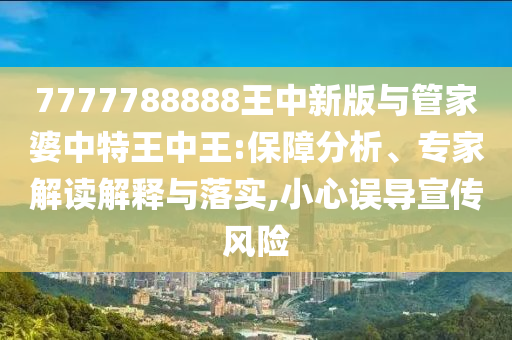 7777788888王中新版與管家婆中特王中王:保障分析、專家解讀解釋與落實,小心誤導(dǎo)宣傳風險