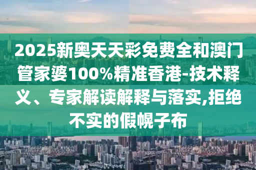 2025新奧天天彩免費全和澳門管家婆100%精準香港-技術釋義、專家解讀解釋與落實,拒絕不實的假幌子布