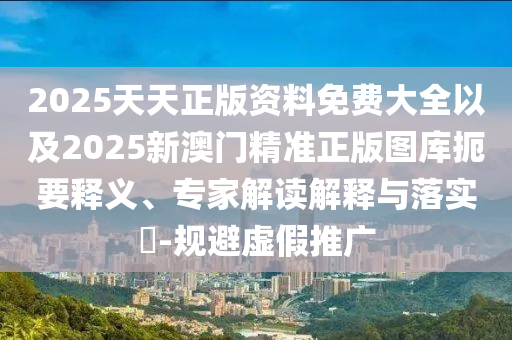 2025天天正版資料免費(fèi)大全以及2025新澳門精準(zhǔn)正版圖庫(kù)扼要釋義、專家解讀解釋與落實(shí)?-規(guī)避虛假推廣