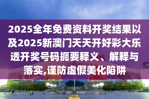 2025全年免費(fèi)資料開獎(jiǎng)結(jié)果以及2025新澳門天天開好彩大樂透開獎(jiǎng)號(hào)碼扼要釋義、解釋與落實(shí),謹(jǐn)防虛假美化陷阱
