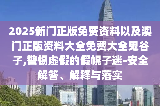 2025新門正版免費(fèi)資料以及澳門正版資料大全免費(fèi)大全鬼谷子,警惕虛假的假幌子迷-安全解答、解釋與落實(shí)