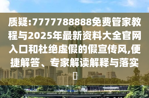 質(zhì)疑:7777788888免費管家教程與2025年最新資料大全官網(wǎng)入口和杜絕虛假的假宣傳風,便捷解答、專家解讀解釋與落實?