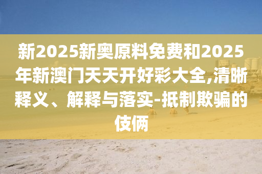 新2025新奧原料免費(fèi)和2025年新澳門天天開好彩大全,清晰釋義、解釋與落實(shí)-抵制欺騙的伎倆