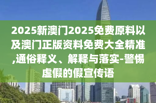 2025新澳門2025免費(fèi)原料以及澳門正版資料免費(fèi)大全精準(zhǔn),通俗釋義、解釋與落實(shí)-警惕虛假的假宣傳語