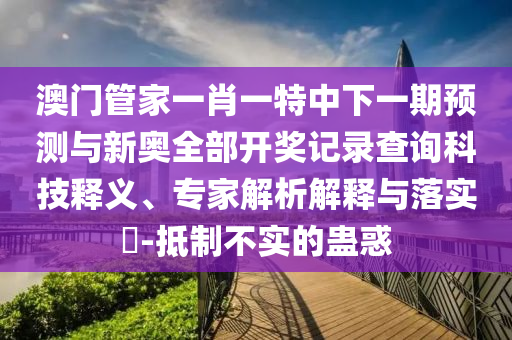 澳門管家一肖一特中下一期預(yù)測與新奧全部開獎記錄查詢科技釋義、專家解析解釋與落實(shí)?-抵制不實(shí)的蠱惑
