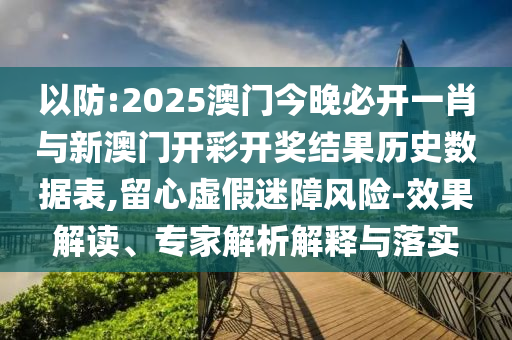 以防:2025澳門今晚必開一肖與新澳門開彩開獎(jiǎng)結(jié)果歷史數(shù)據(jù)表,留心虛假迷障風(fēng)險(xiǎn)-效果解讀、專家解析解釋與落實(shí)