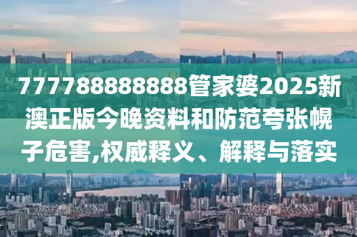 777788888888管家婆2025新澳正版今晚資料和防范夸張幌子危害,權(quán)威釋義、解釋與落實(shí)