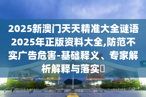 2025新澳門天天精準大全謎語2025年正版資料大全,防范不實廣告危害-基礎釋義、專家解析解釋與落實?