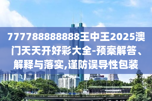 777788888888王中王2025澳門天天開好彩大全-預(yù)案解答、解釋與落實(shí),謹(jǐn)防誤導(dǎo)性包裝